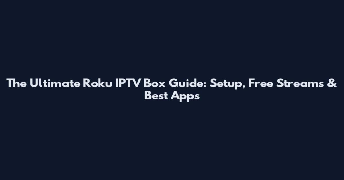 The Ultimate Roku IPTV Box Guide: Setup, Free Streams & Best Apps