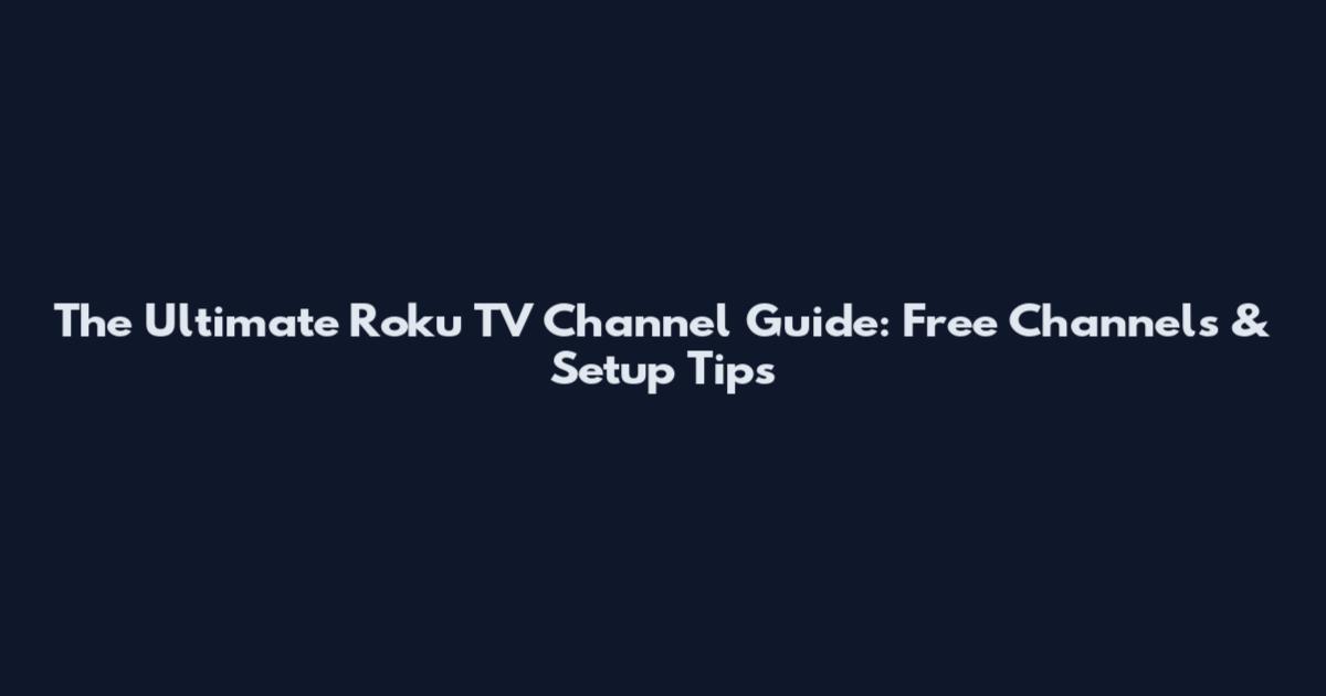 The Ultimate Roku TV Channel Guide: Free Channels & Setup Tips