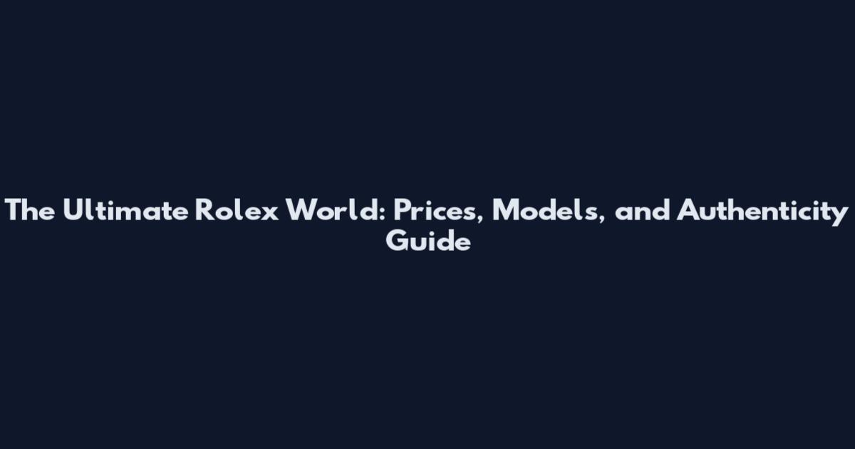 The Ultimate Rolex World: Prices, Models, and Authenticity Guide