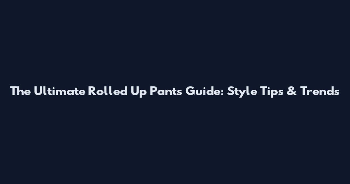 The Ultimate Rolled Up Pants Guide: Style Tips & Trends