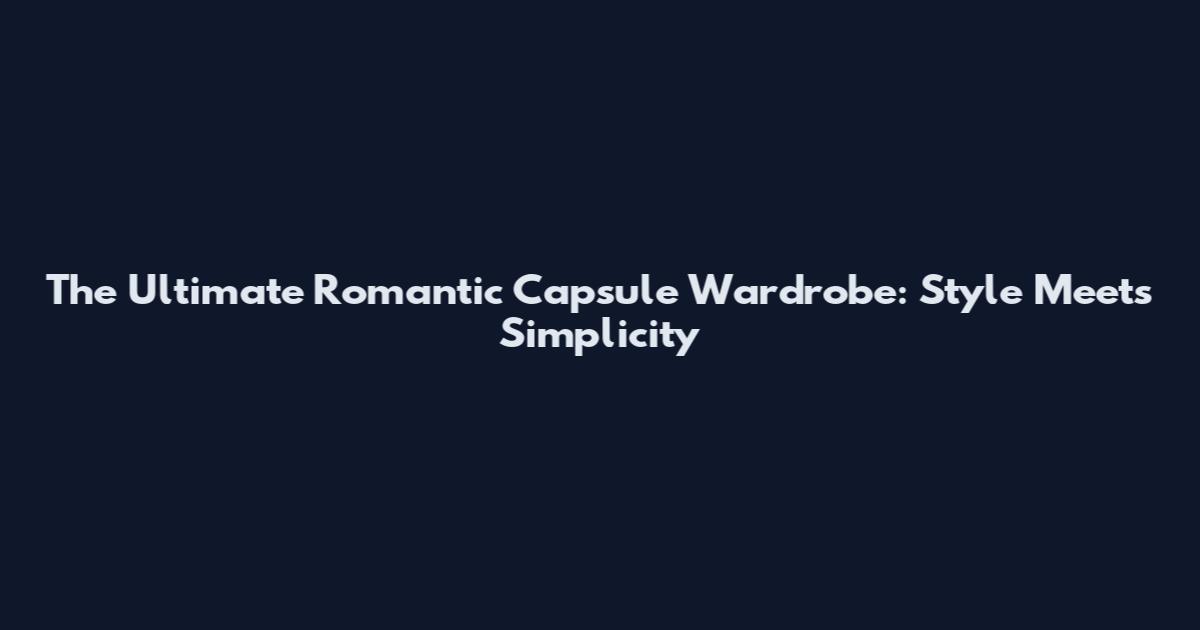 The Ultimate Romantic Capsule Wardrobe: Style Meets Simplicity