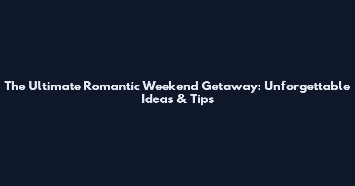 The Ultimate Romantic Weekend Getaway: Unforgettable Ideas & Tips