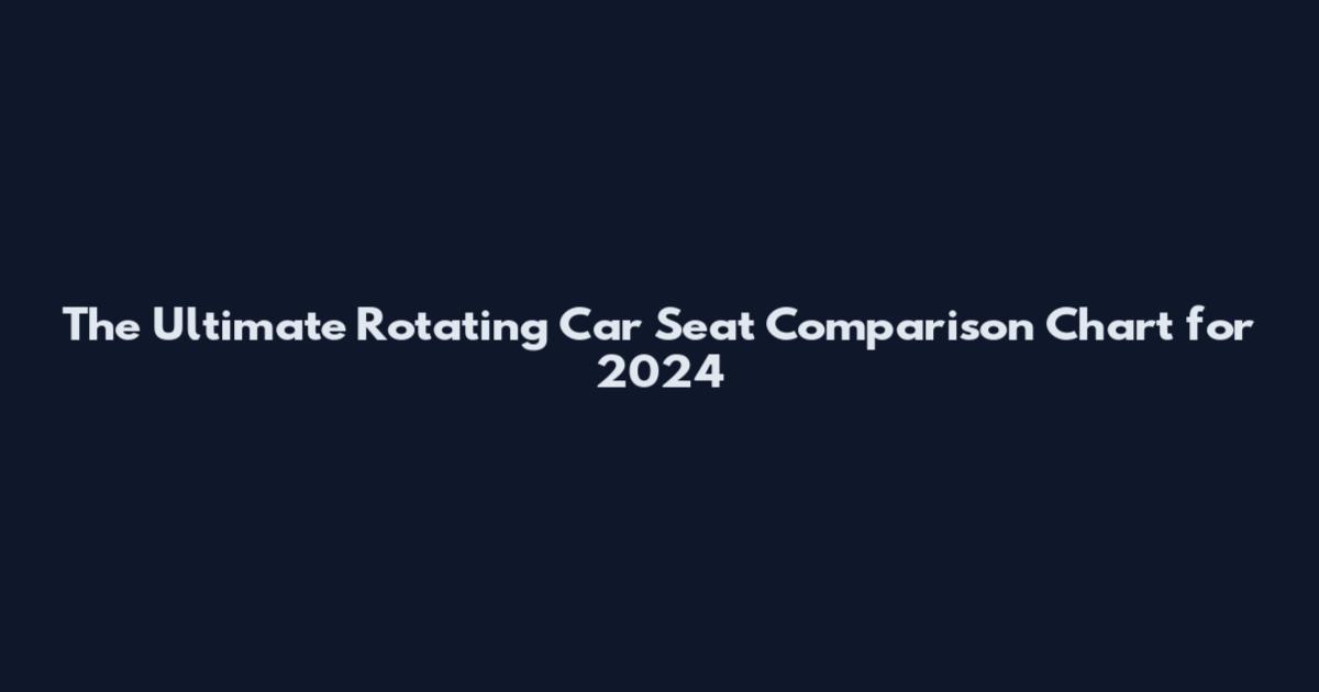 The Ultimate Rotating Car Seat Comparison Chart for 2024