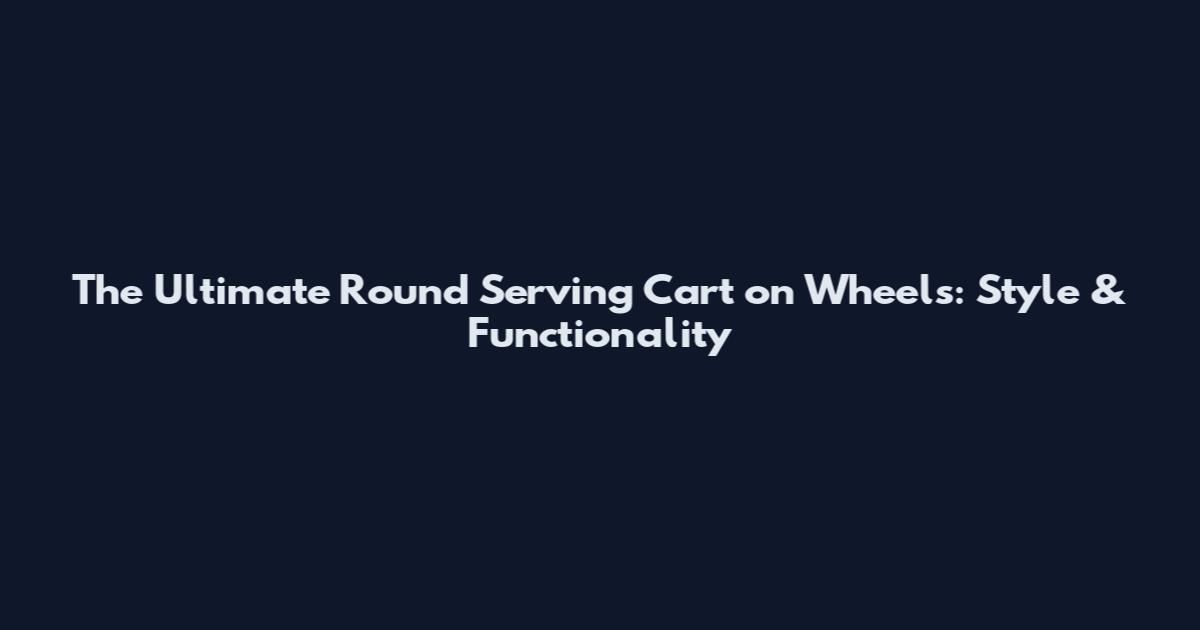 The Ultimate Round Serving Cart on Wheels: Style & Functionality