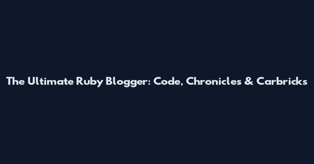 The Ultimate Ruby Blogger: Code, Chronicles & Carbricks