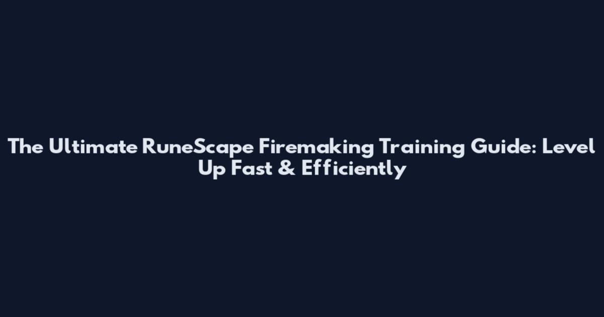 The Ultimate RuneScape Firemaking Training Guide: Level Up Fast & Efficiently