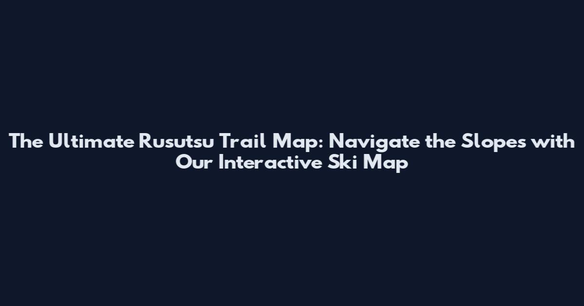 The Ultimate Rusutsu Trail Map: Navigate the Slopes with Our Interactive Ski Map