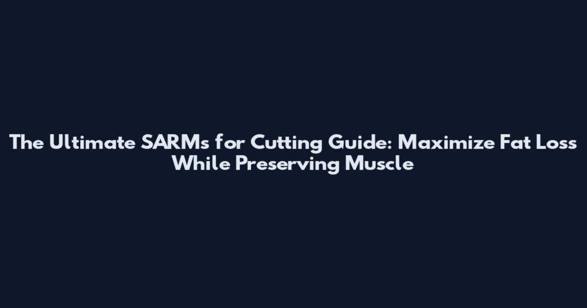The Ultimate SARMs for Cutting Guide: Maximize Fat Loss While Preserving Muscle