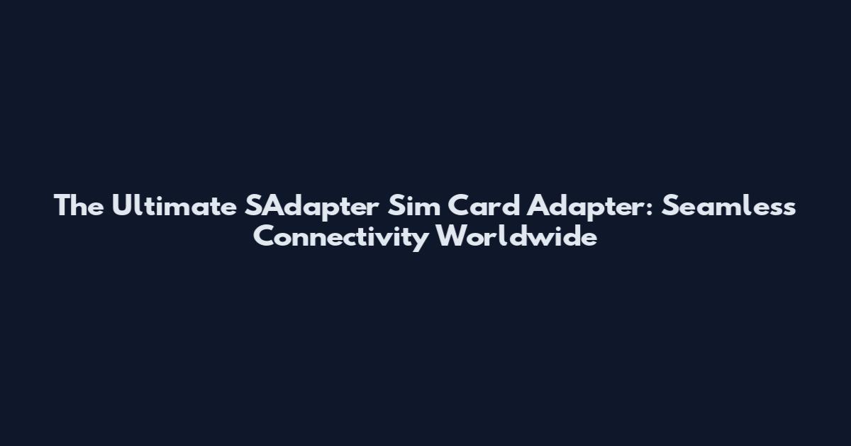The Ultimate SAdapter Sim Card Adapter: Seamless Connectivity Worldwide