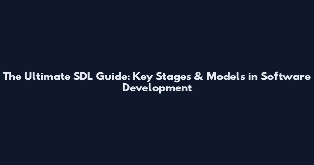 The Ultimate SDL Guide: Key Stages & Models in Software Development