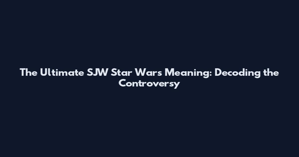 The Ultimate SJW Star Wars Meaning: Decoding the Controversy