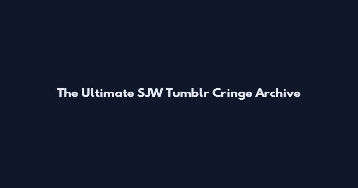 The Ultimate SJW Tumblr Cringe Archive
