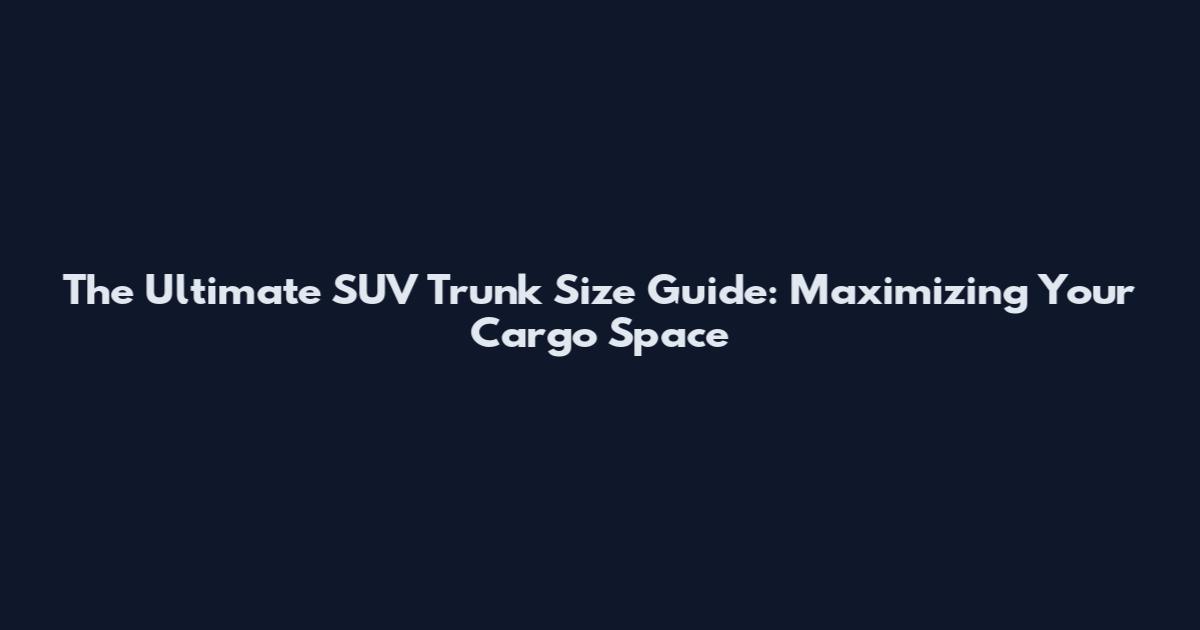 The Ultimate SUV Trunk Size Guide: Maximizing Your Cargo Space