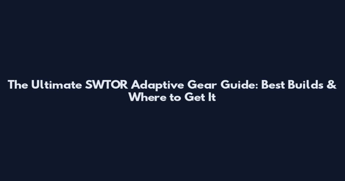 The Ultimate SWTOR Adaptive Gear Guide: Best Builds & Where to Get It