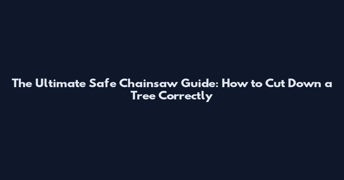 The Ultimate Safe Chainsaw Guide: How to Cut Down a Tree Correctly