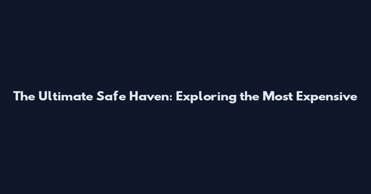 The Ultimate Safe Haven: Exploring the Most Expensive