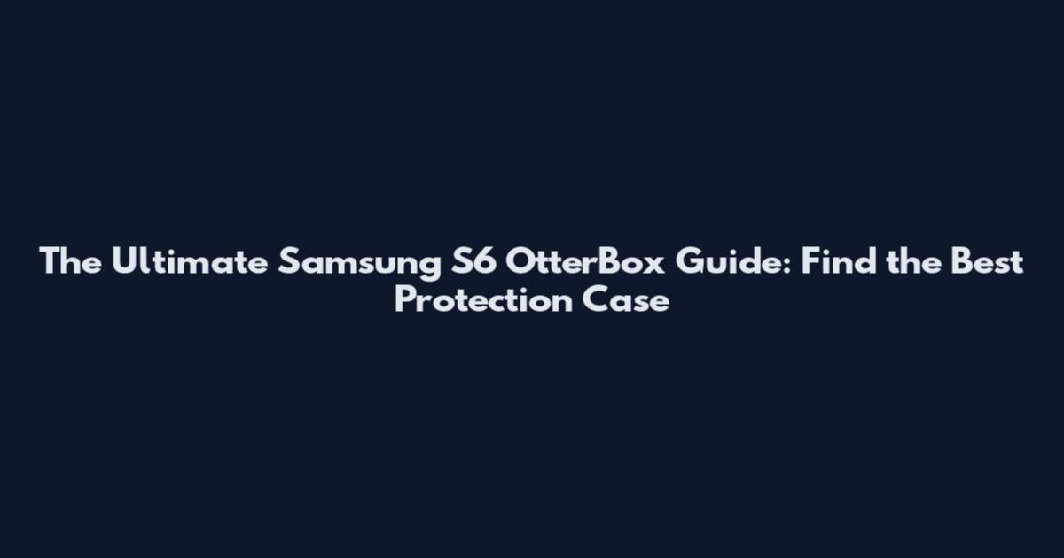 The Ultimate Samsung S6 OtterBox Guide: Find the Best Protection Case