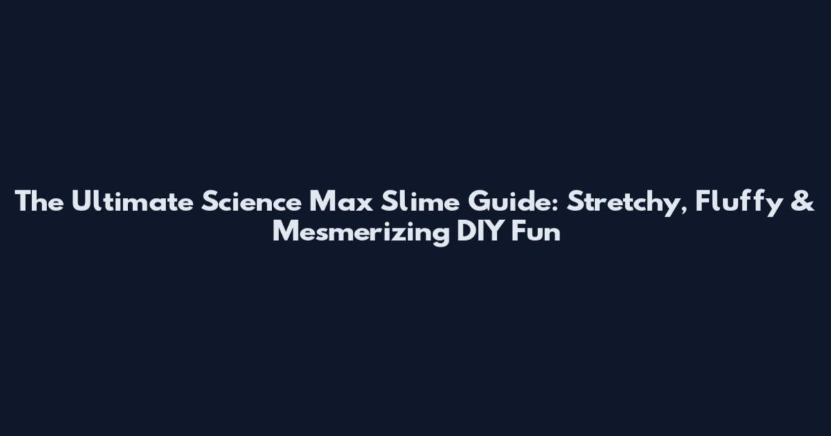 The Ultimate Science Max Slime Guide: Stretchy, Fluffy & Mesmerizing DIY Fun