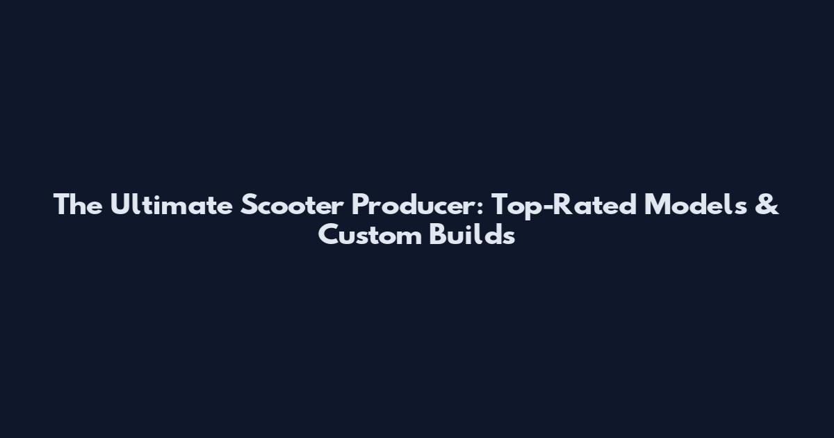 The Ultimate Scooter Producer: Top-Rated Models & Custom Builds