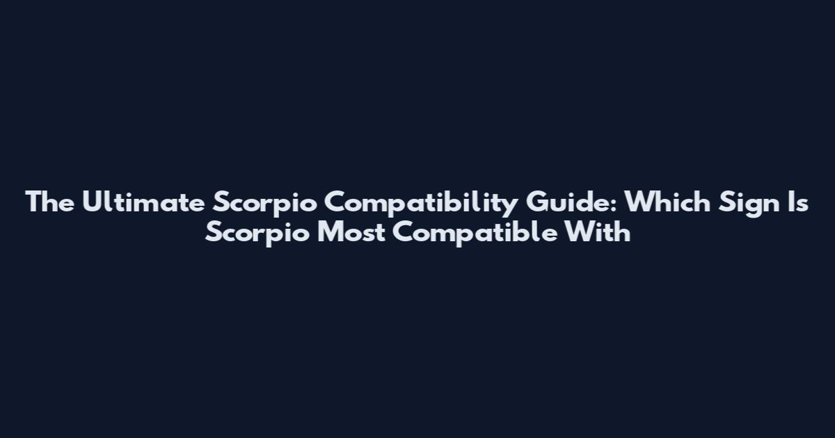 The Ultimate Scorpio Compatibility Guide: Which Sign Is Scorpio Most Compatible With