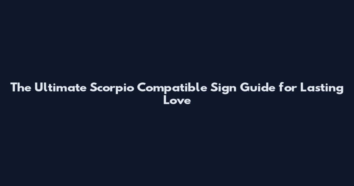 The Ultimate Scorpio Compatible Sign Guide for Lasting Love