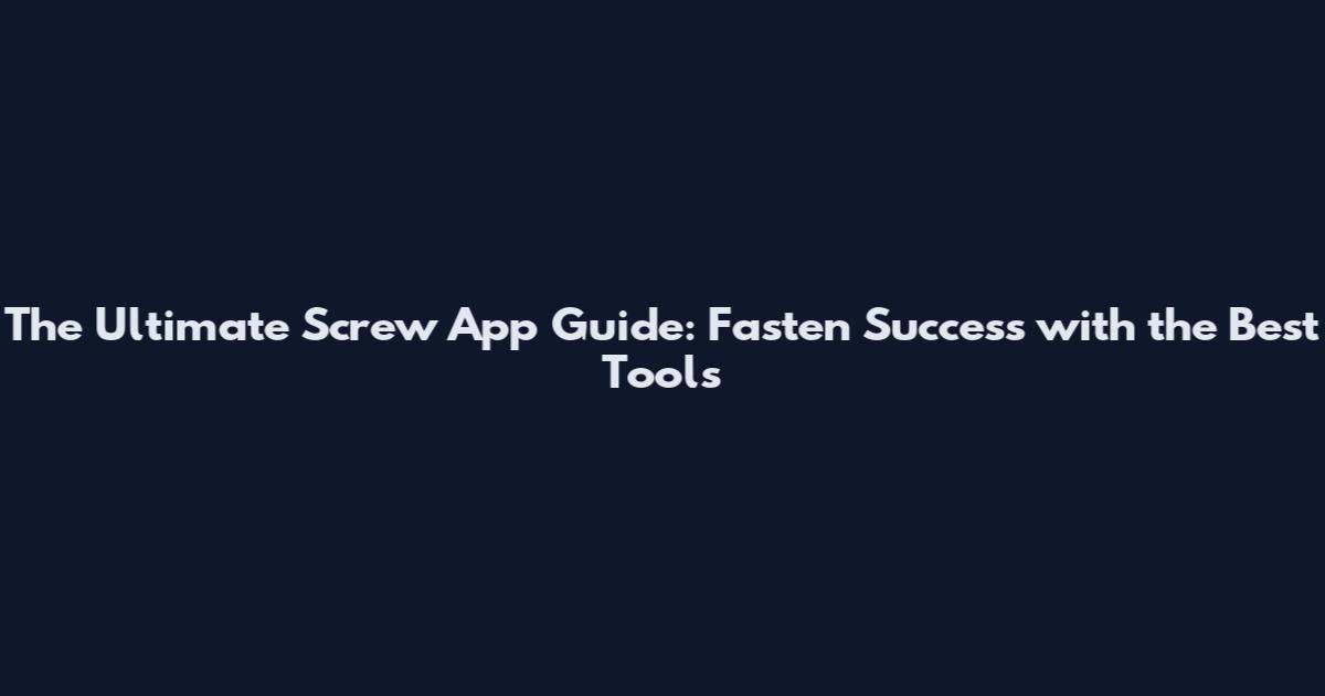 The Ultimate Screw App Guide: Fasten Success with the Best Tools
