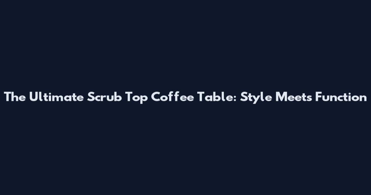 The Ultimate Scrub Top Coffee Table: Style Meets Function