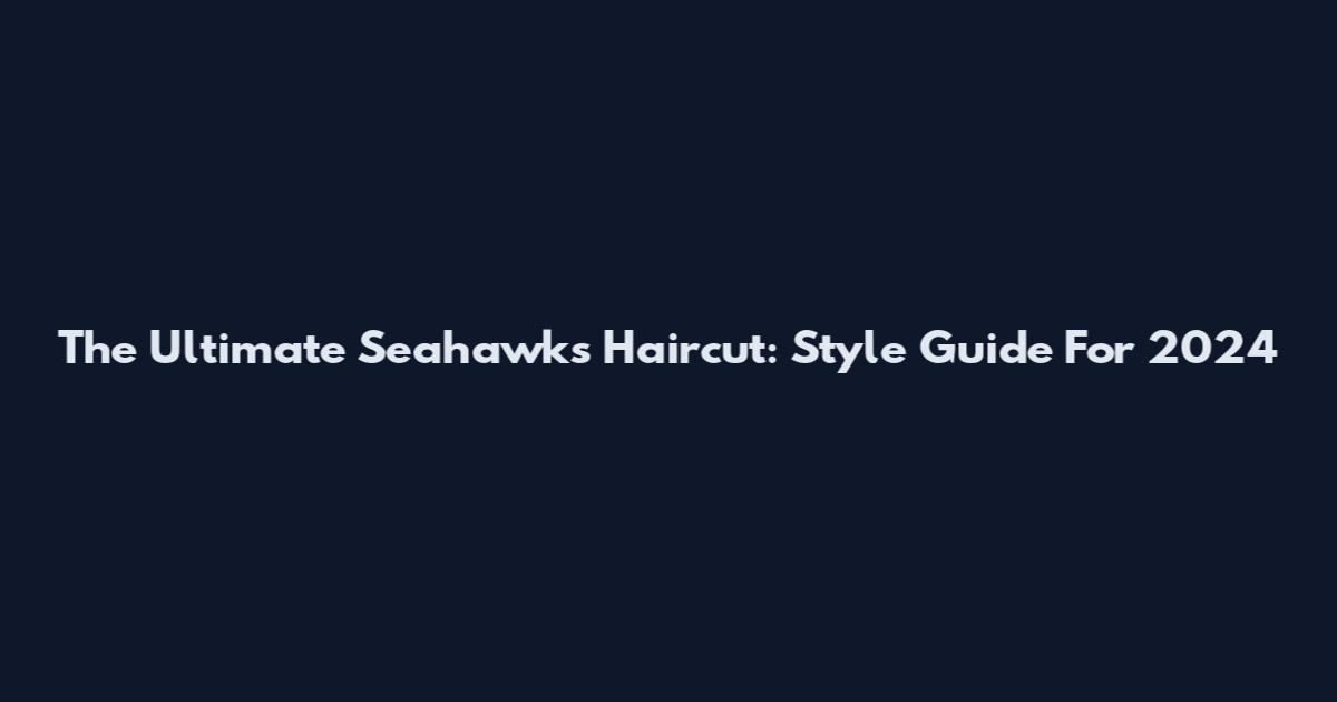 The Ultimate Seahawks Haircut: Style Guide For 2024