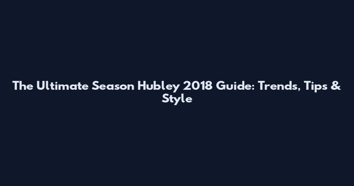 The Ultimate Season Hubley 2018 Guide: Trends, Tips & Style