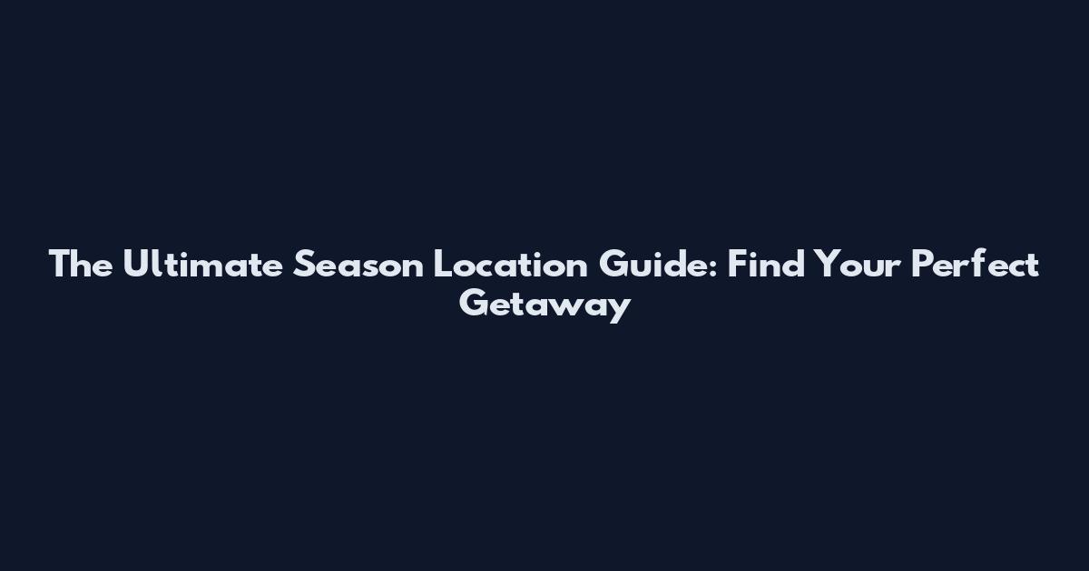The Ultimate Season Location Guide: Find Your Perfect Getaway