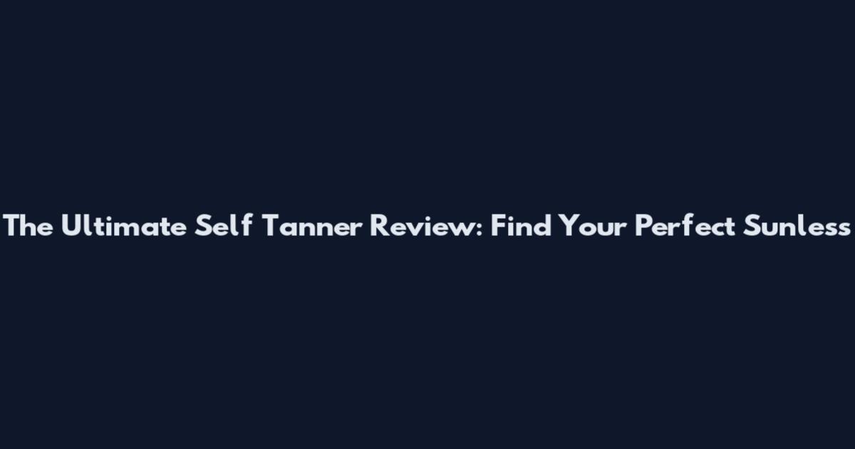 The Ultimate Self Tanner Review: Find Your Perfect Sunless
