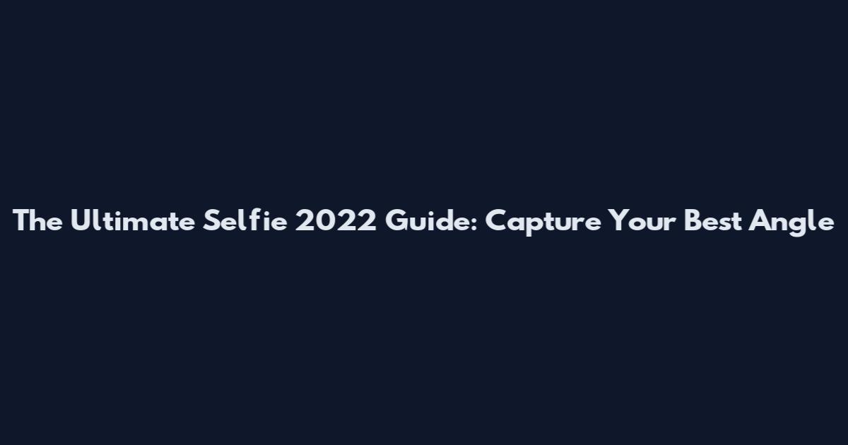 The Ultimate Selfie 2022 Guide: Capture Your Best Angle