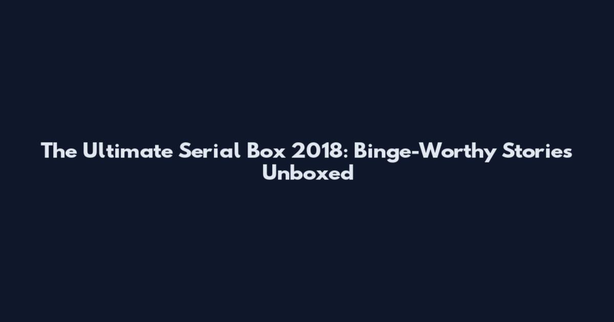 The Ultimate Serial Box 2018: Binge-Worthy Stories Unboxed