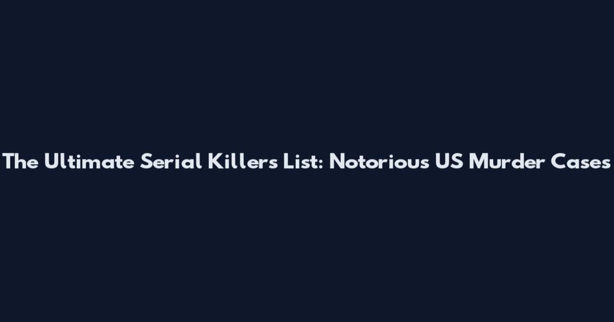 The Ultimate Serial Killers List: Notorious US Murder Cases