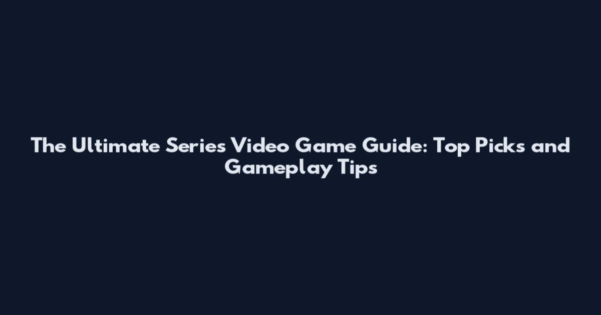 The Ultimate Series Video Game Guide: Top Picks and Gameplay Tips