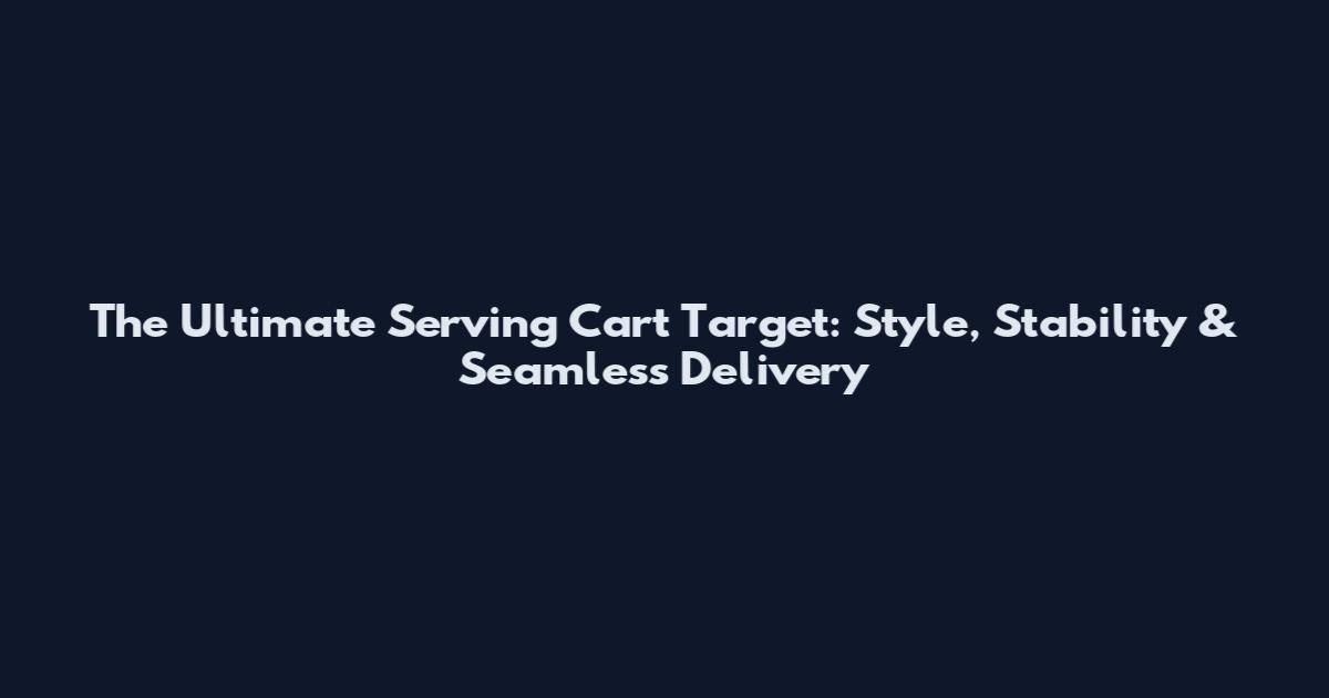 The Ultimate Serving Cart Target: Style, Stability & Seamless Delivery