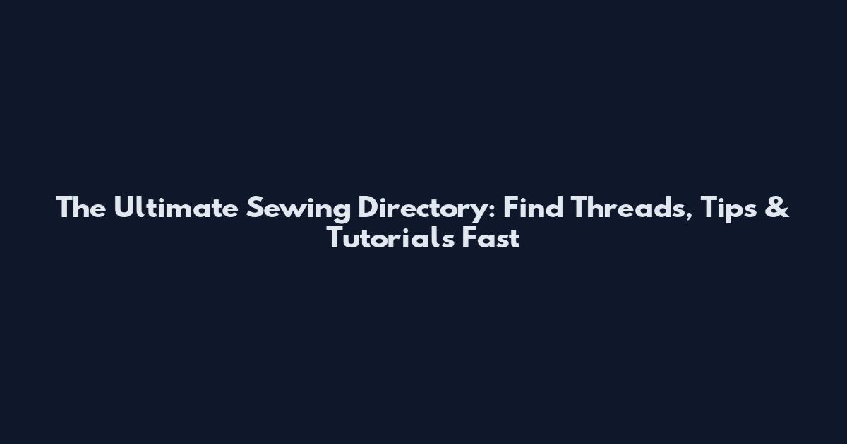 The Ultimate Sewing Directory: Find Threads, Tips & Tutorials Fast