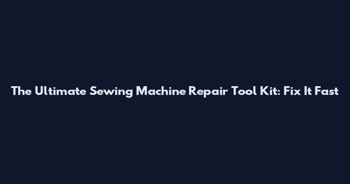 The Ultimate Sewing Machine Repair Tool Kit: Fix It Fast