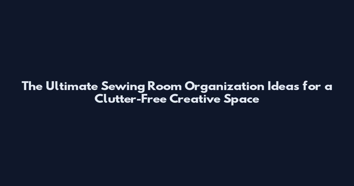 The Ultimate Sewing Room Organization Ideas for a Clutter-Free Creative Space