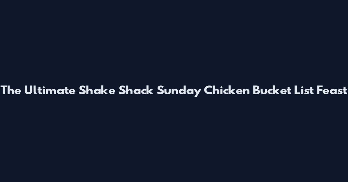 The Ultimate Shake Shack Sunday Chicken Bucket List Feast