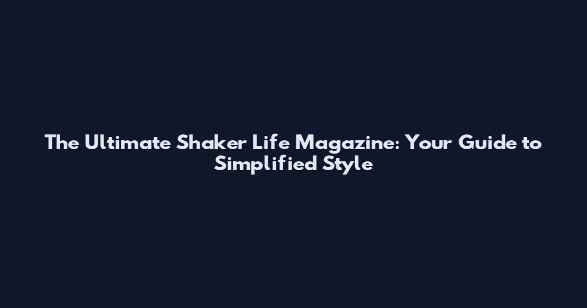 The Ultimate Shaker Life Magazine: Your Guide to Simplified Style