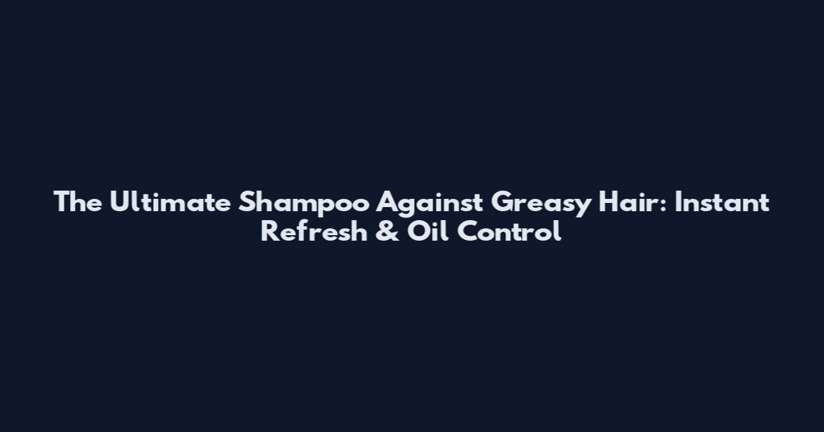 The Ultimate Shampoo Against Greasy Hair: Instant Refresh & Oil Control