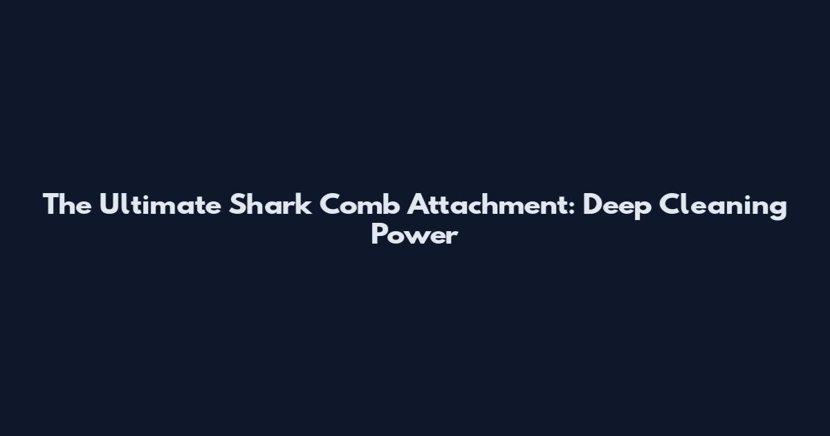 The Ultimate Shark Comb Attachment: Deep Cleaning Power