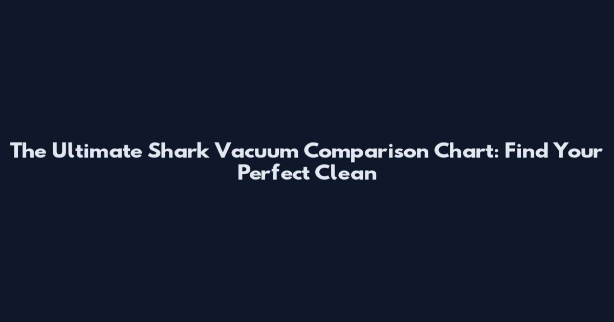 The Ultimate Shark Vacuum Comparison Chart: Find Your Perfect Clean