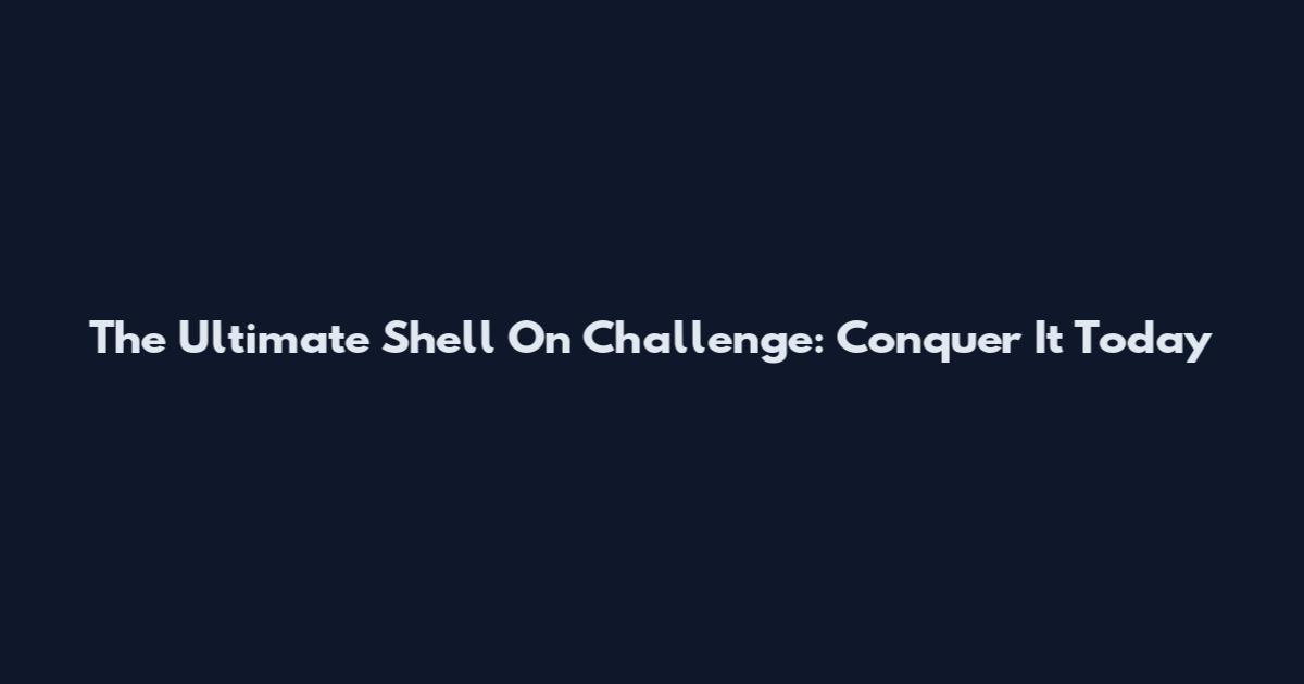 The Ultimate Shell On Challenge: Conquer It Today