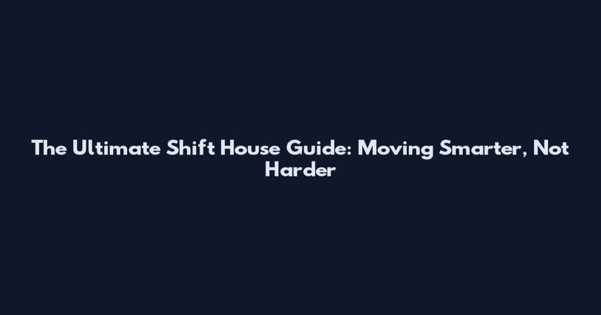 The Ultimate Shift House Guide: Moving Smarter, Not Harder