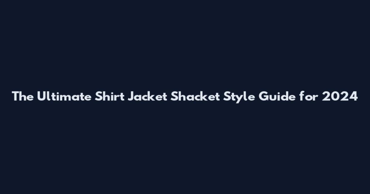 The Ultimate Shirt Jacket Shacket Style Guide for 2024