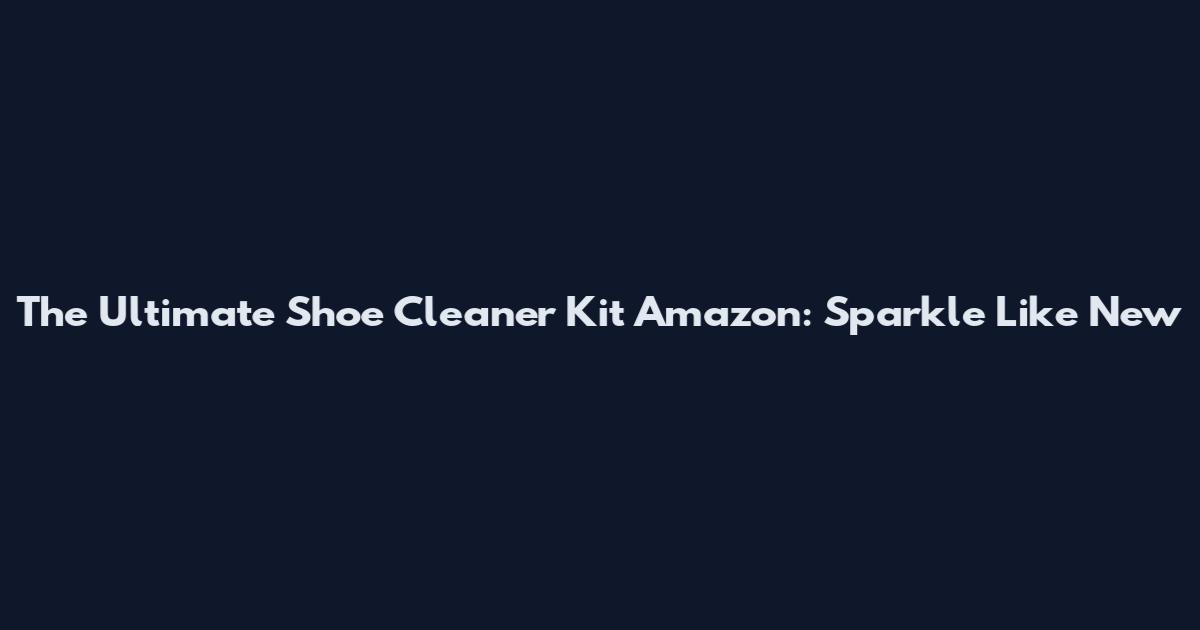 The Ultimate Shoe Cleaner Kit Amazon: Sparkle Like New