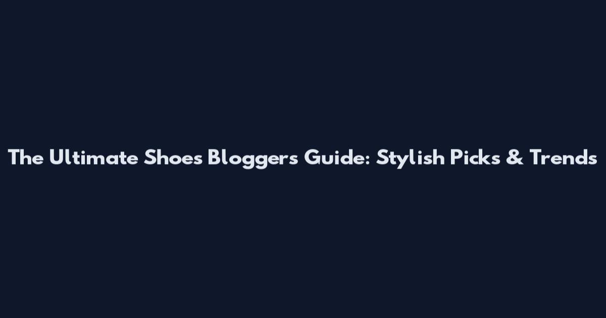 The Ultimate Shoes Blogger's Guide: Stylish Picks & Trends