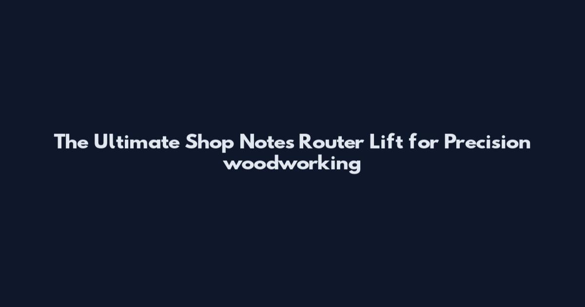 The Ultimate Shop Notes Router Lift for Precision woodworking